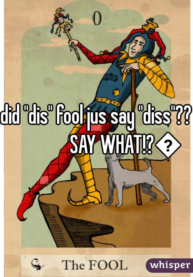 did "dis" fool jus say "diss"??

               SAY WHAT!?😲

