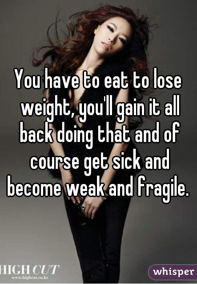You have to eat to lose weight, you'll gain it all back doing that and of course get sick and become weak and fragile. 