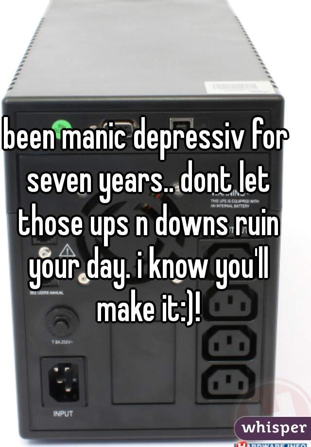 been manic depressiv for seven years.. dont let those ups n downs ruin your day. i know you'll make it:)!