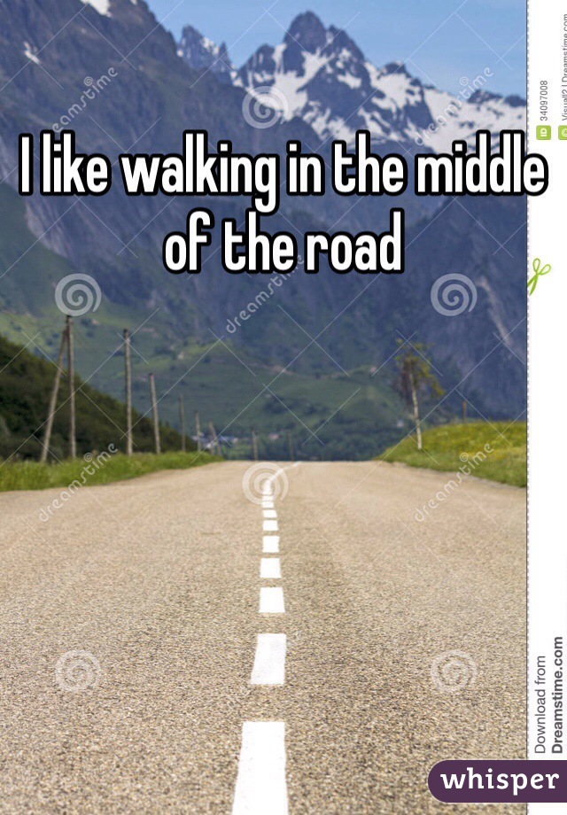 I like walking in the middle of the road