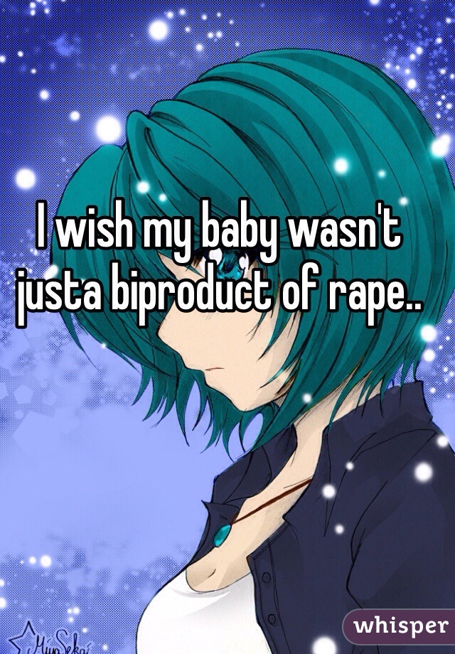 I wish my baby wasn't justa biproduct of rape..