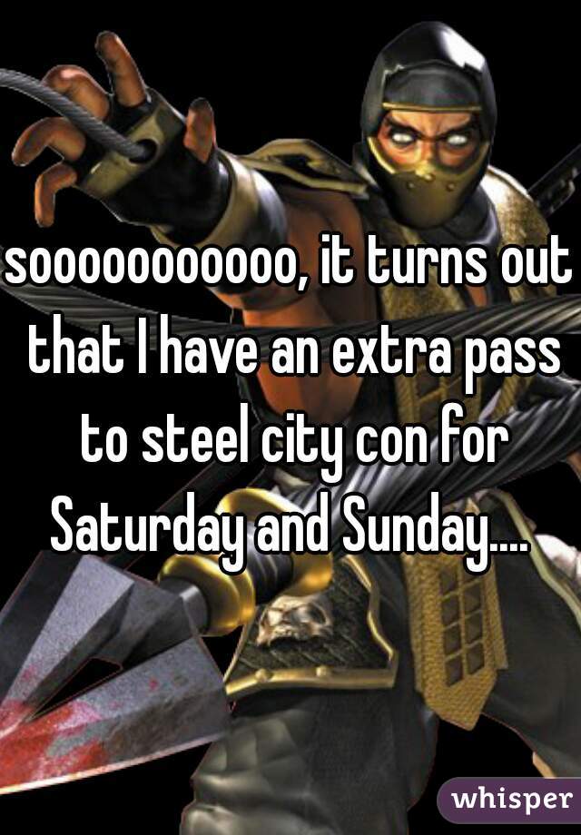 sooooooooooo, it turns out that I have an extra pass to steel city con for Saturday and Sunday.... 