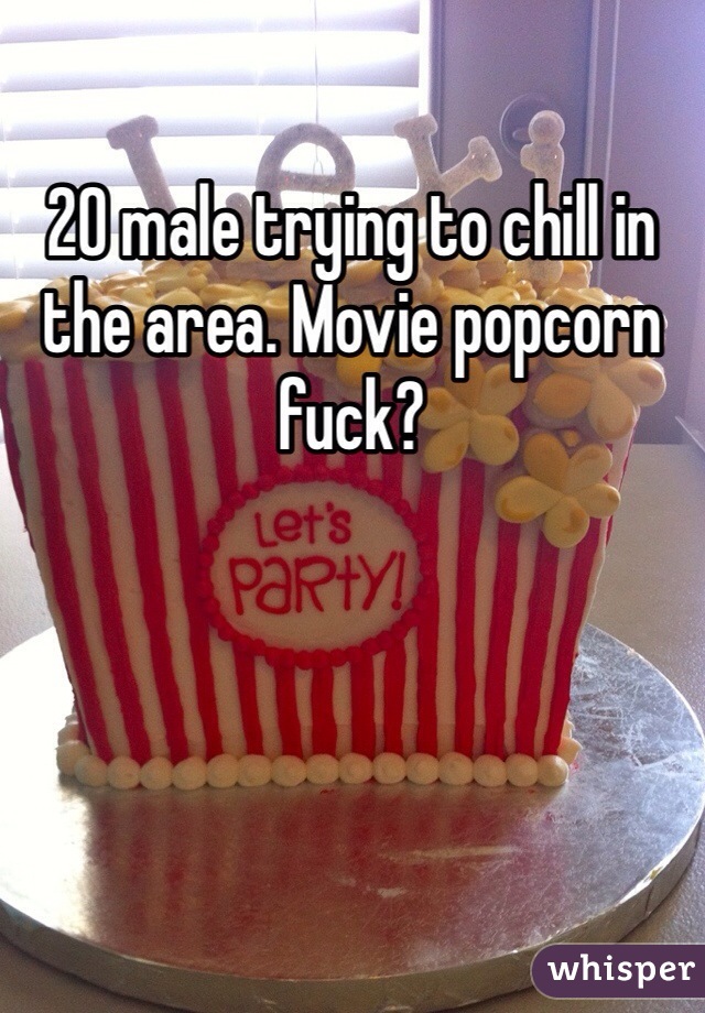 20 male trying to chill in the area. Movie popcorn fuck? 