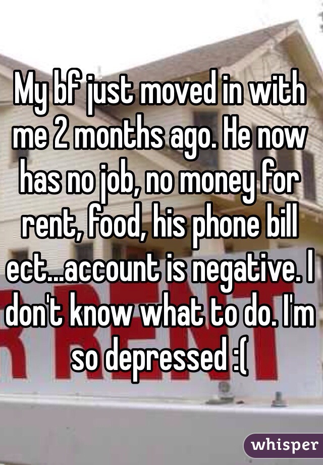 My bf just moved in with me 2 months ago. He now has no job, no money for rent, food, his phone bill ect...account is negative. I don't know what to do. I'm so depressed :(