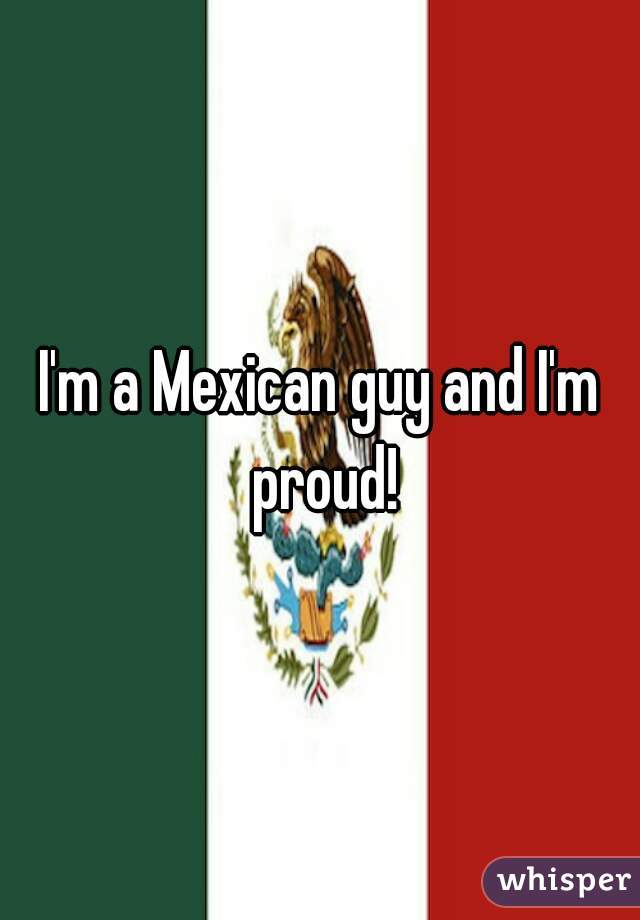 I'm a Mexican guy and I'm proud!