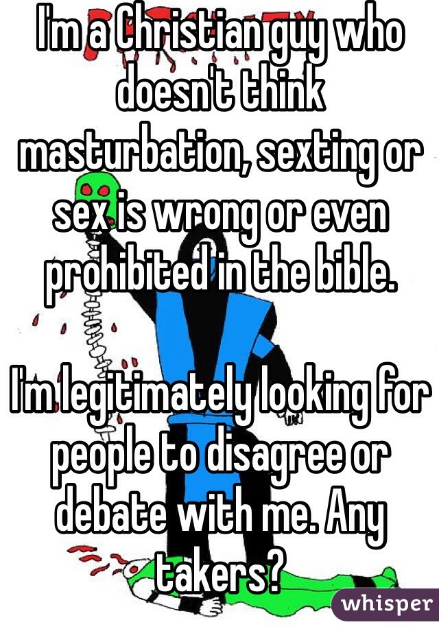 I'm a Christian guy who doesn't think masturbation, sexting or sex is wrong or even prohibited in the bible. 

I'm legitimately looking for people to disagree or debate with me. Any takers?