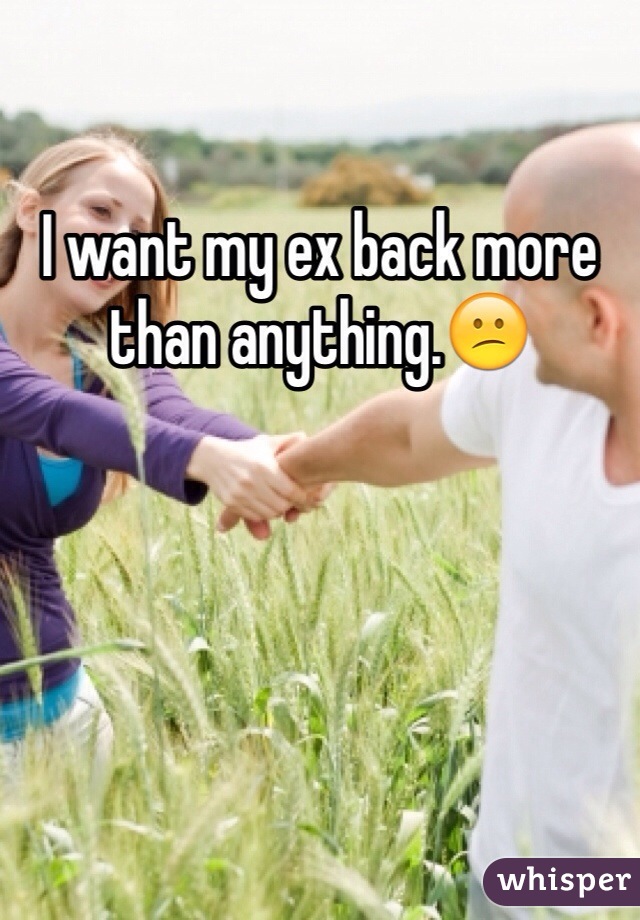 I want my ex back more than anything.😕