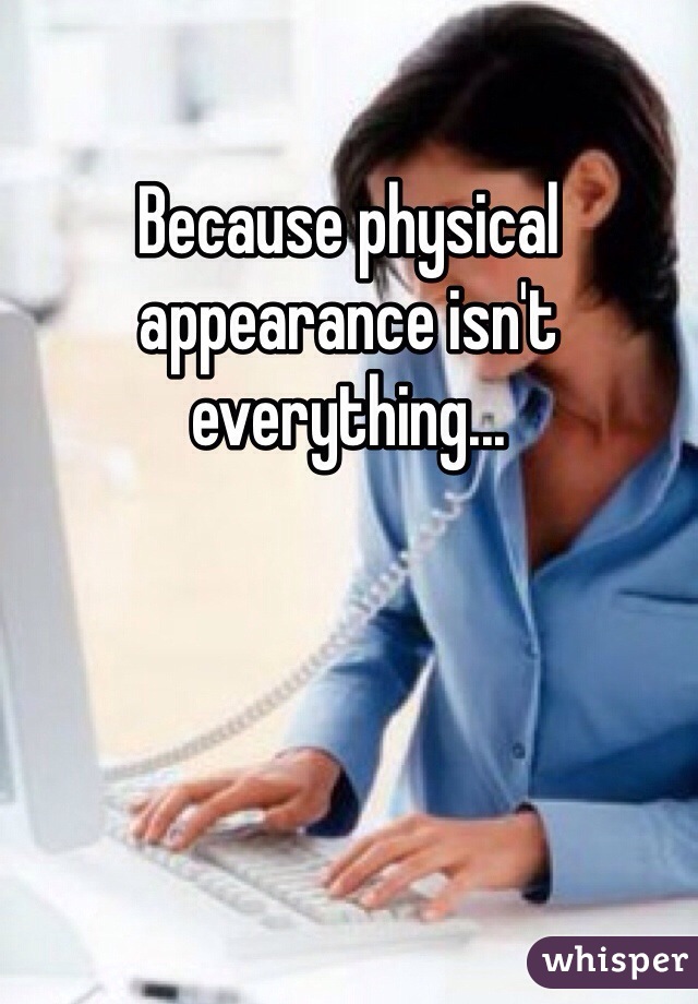 Because physical appearance isn't everything... 
