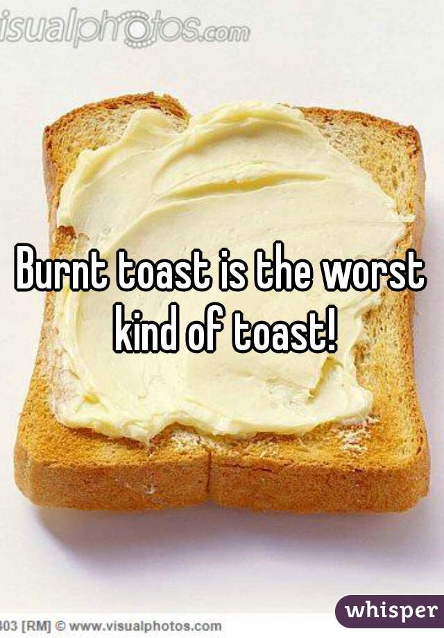 Burnt toast is the worst kind of toast!