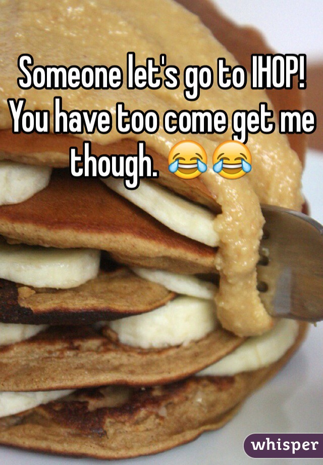 Someone let's go to IHOP! You have too come get me though. 😂😂