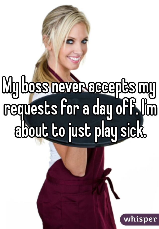 My boss never accepts my requests for a day off. I'm about to just play sick.