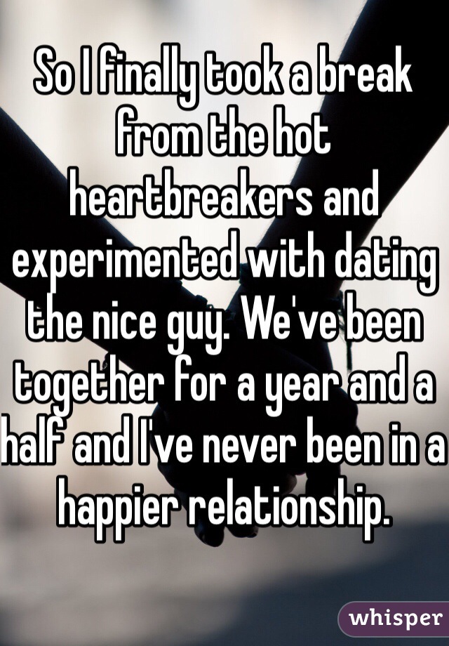 So I finally took a break from the hot heartbreakers and experimented with dating the nice guy. We've been together for a year and a half and I've never been in a happier relationship.