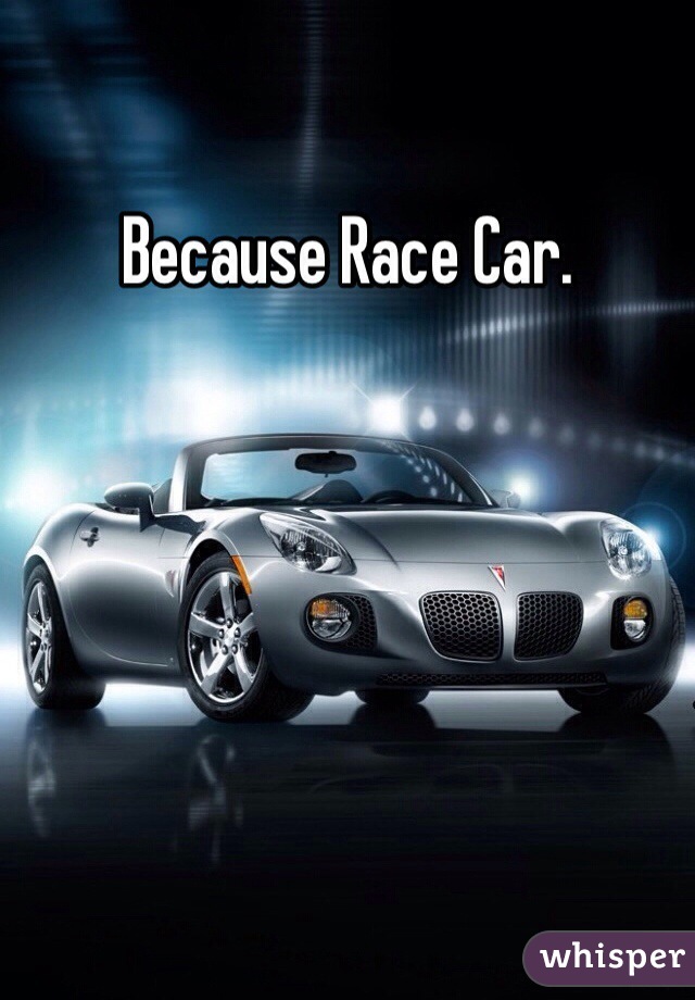 Because Race Car.
