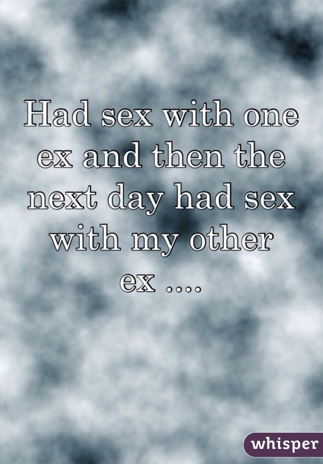 Had sex with one ex and then the next day had sex with my other ex ....