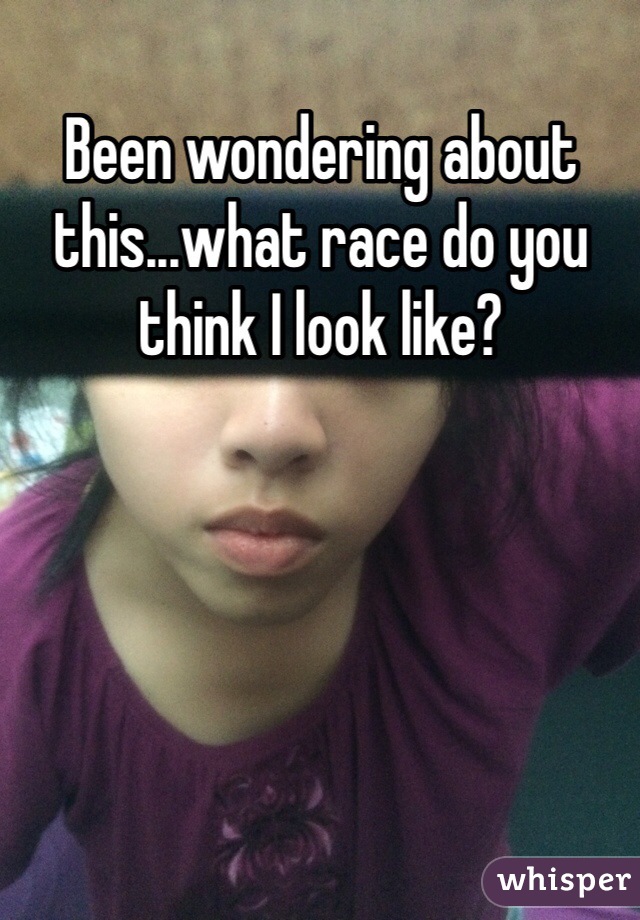 Been wondering about this...what race do you think I look like?
