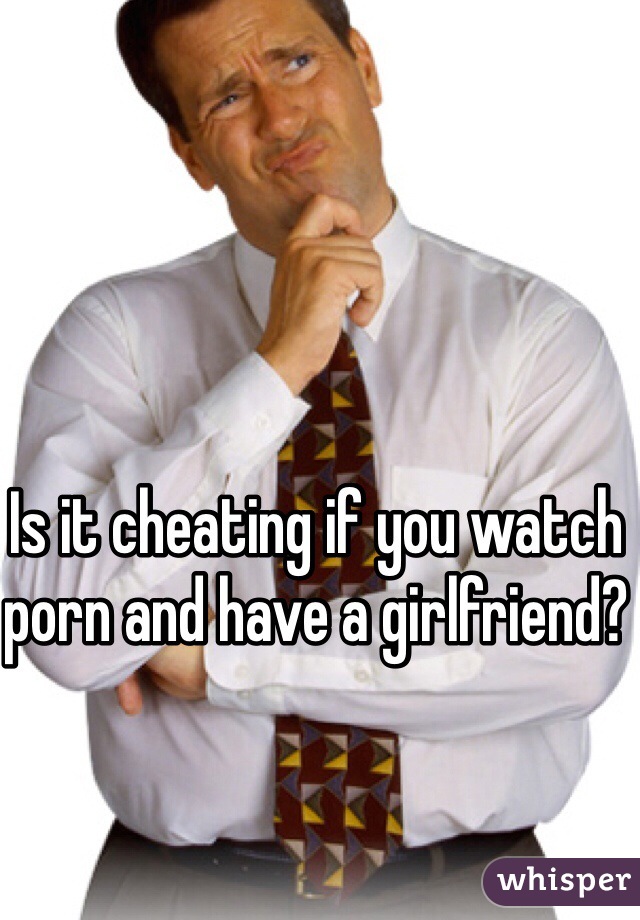 Is it cheating if you watch porn and have a girlfriend? 