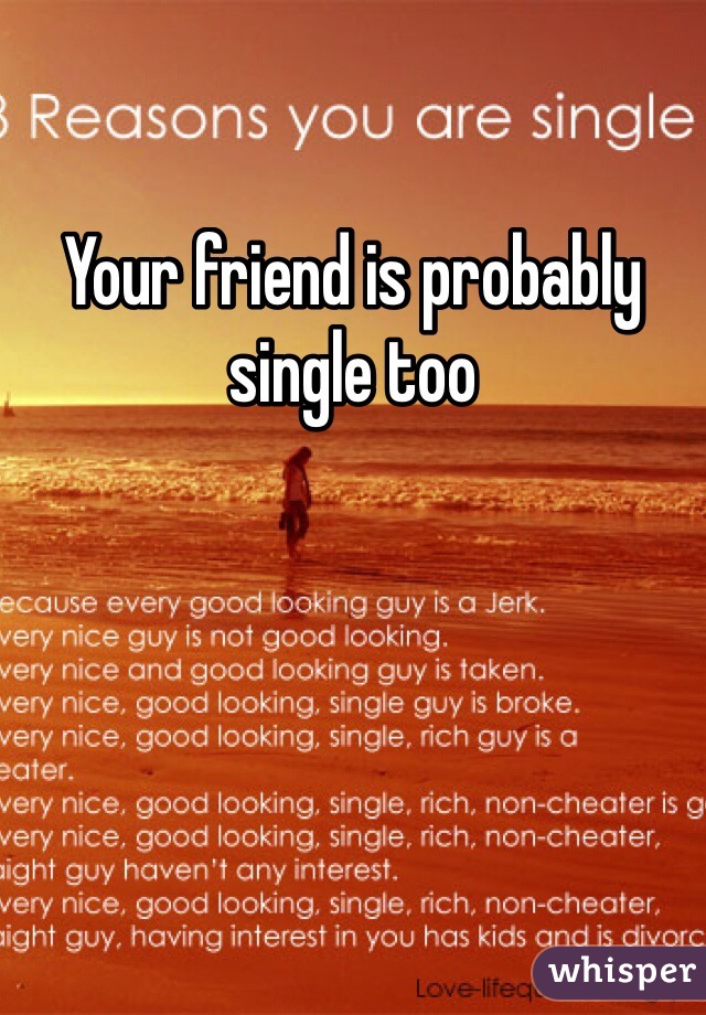Your friend is probably single too