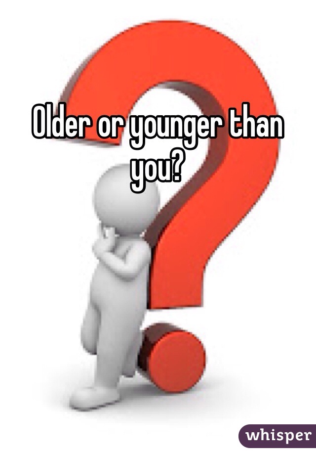 Older or younger than you? 