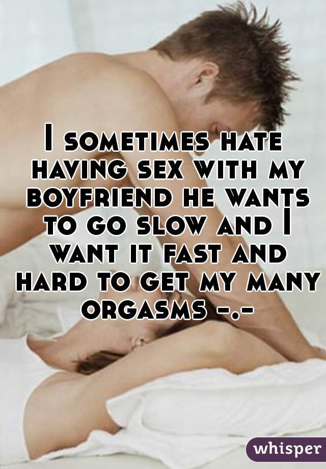 I sometimes hate having sex with my boyfriend he wants to go slow and I want it fast and hard to get my many orgasms -.-