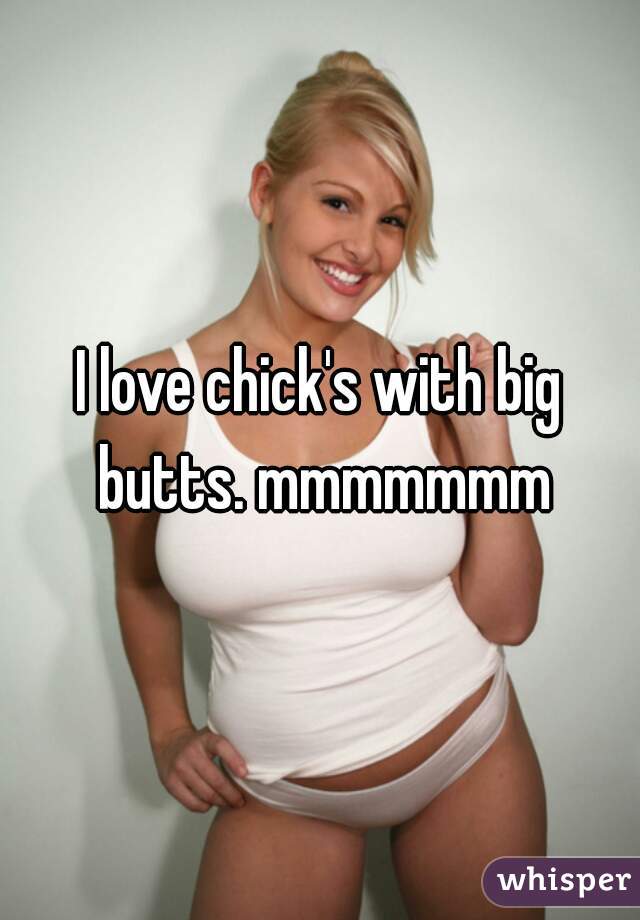 I love chick's with big butts. mmmmmmm