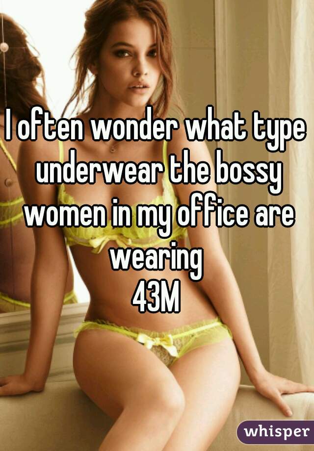I often wonder what type underwear the bossy women in my office are wearing 
43M