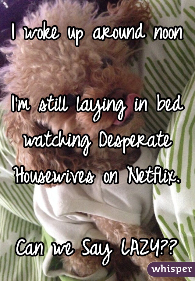 I woke up around noon

I'm still laying in bed watching Desperate Housewives on Netflix.

Can we Say LAZY??