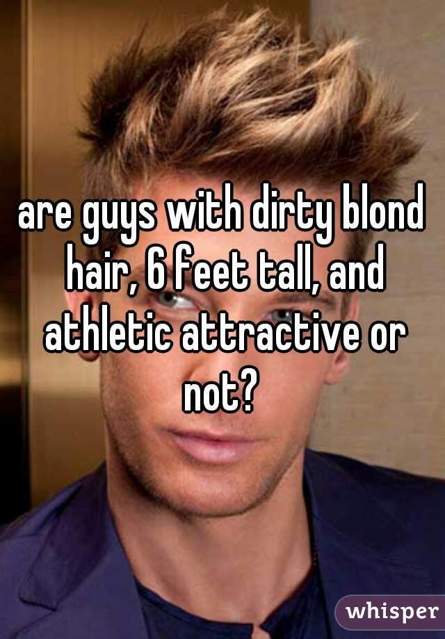 are guys with dirty blond hair, 6 feet tall, and athletic attractive or not? 