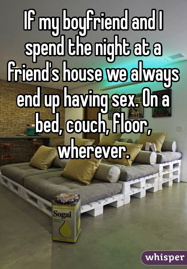 If my boyfriend and I spend the night at a friend's house we always end up having sex. On a bed, couch, floor, wherever. 