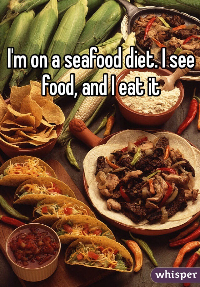 I'm on a seafood diet. I see food, and I eat it 