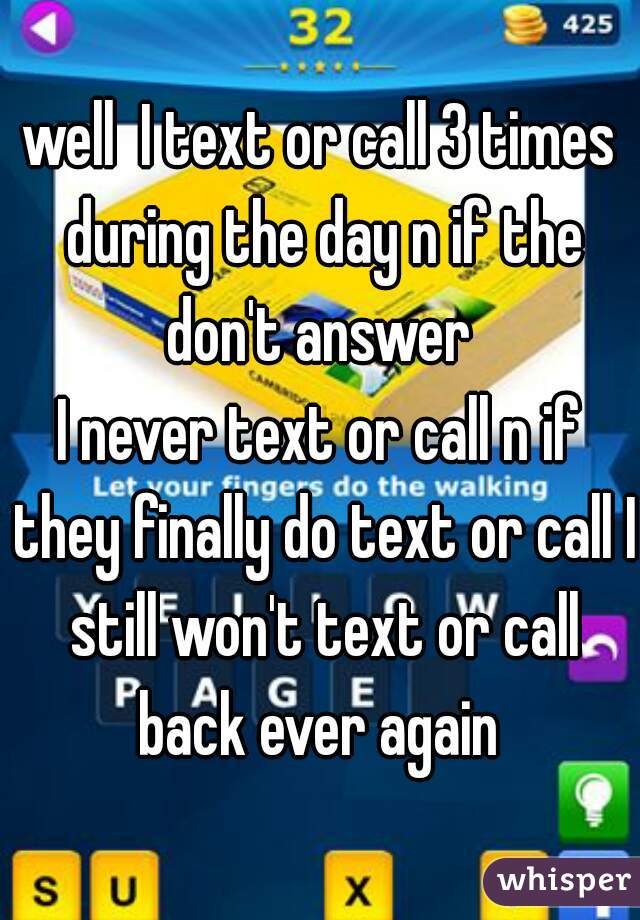 well  I text or call 3 times during the day n if the don't answer 
I never text or call n if they finally do text or call I still won't text or call back ever again 