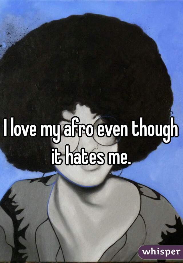 I love my afro even though it hates me. 