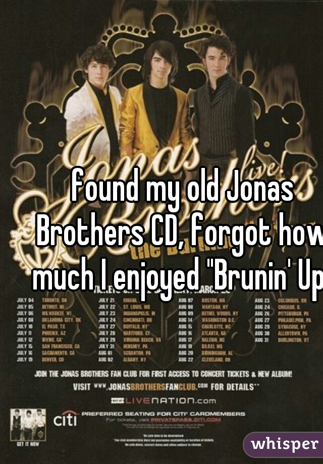  found my old Jonas Brothers CD, forgot how much I enjoyed "Brunin' Up"