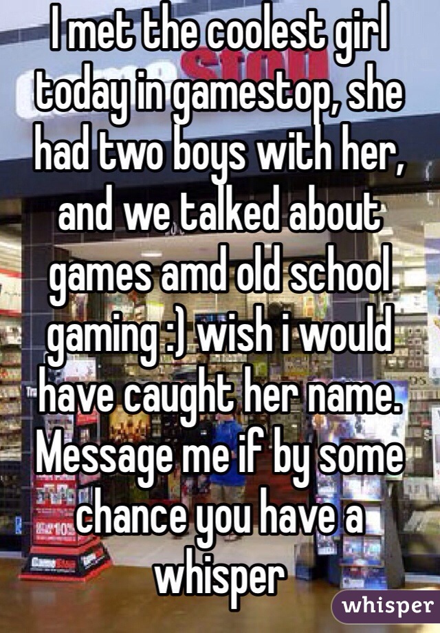 I met the coolest girl today in gamestop, she had two boys with her, and we talked about games amd old school gaming :) wish i would have caught her name. Message me if by some chance you have a whisper 