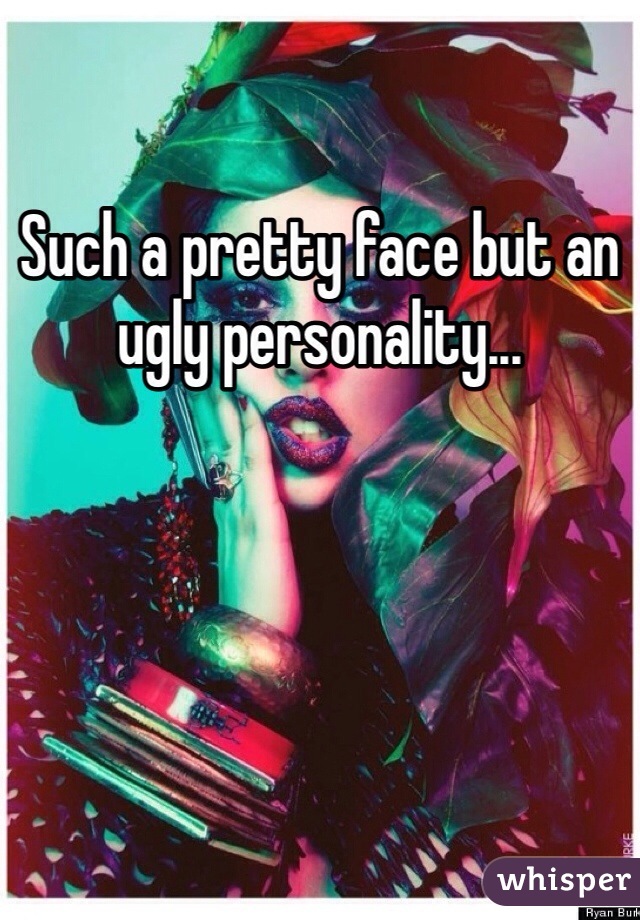 Such a pretty face but an ugly personality...