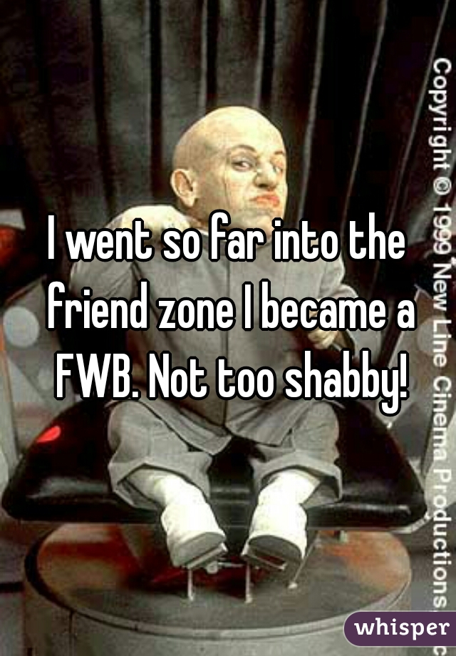 I went so far into the friend zone I became a FWB. Not too shabby!