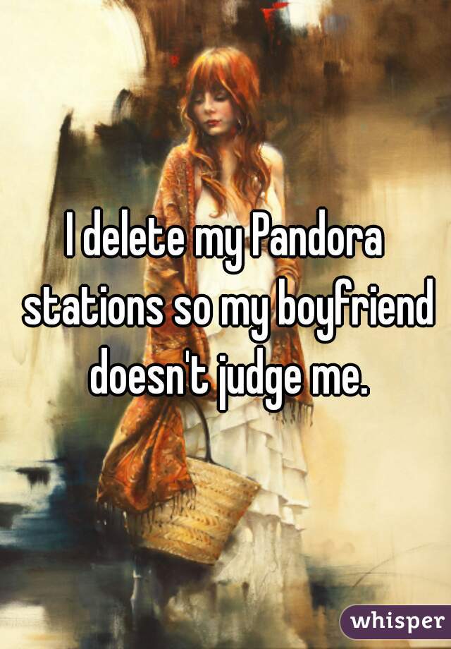 I delete my Pandora stations so my boyfriend doesn't judge me.