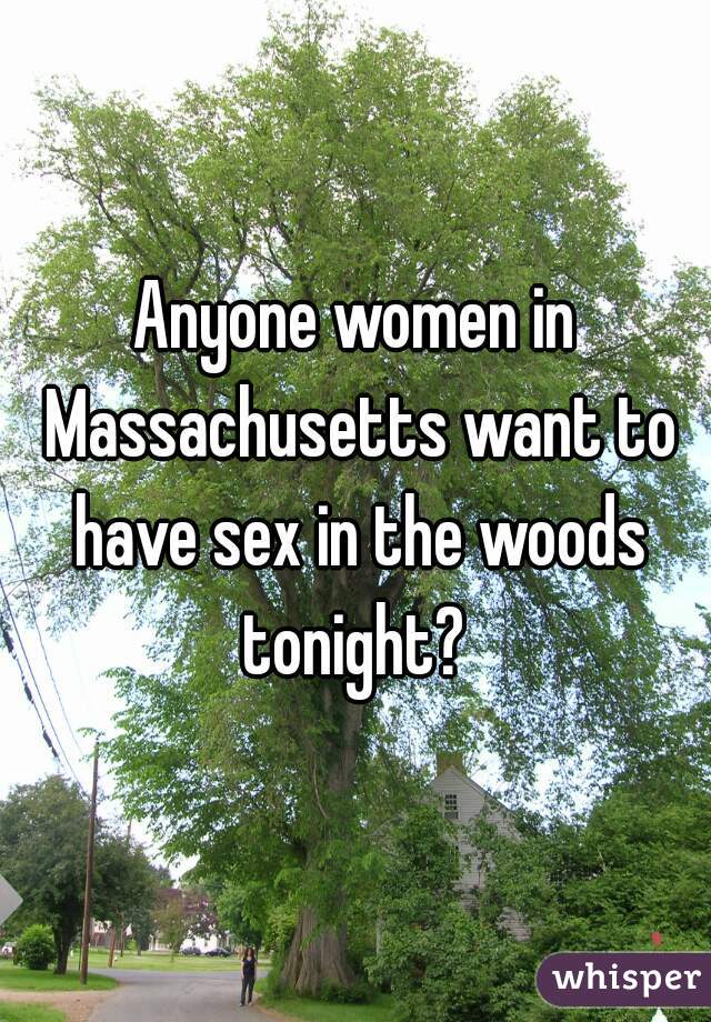 Anyone women in Massachusetts want to have sex in the woods tonight? 
