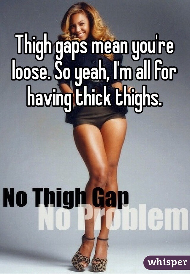 Thigh gaps mean you're loose. So yeah, I'm all for having thick thighs. 