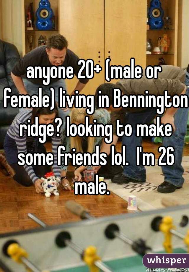 anyone 20+ (male or female) living in Bennington ridge? looking to make some friends lol.  I'm 26 male.  