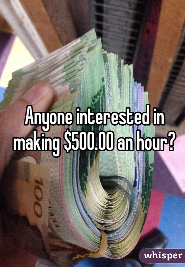 Anyone interested in making $500.00 an hour?
