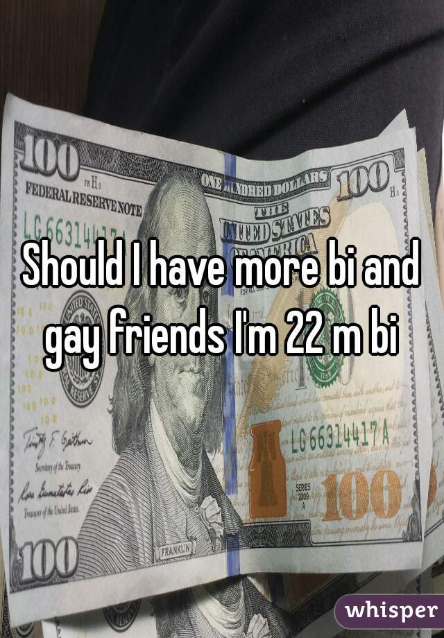 Should I have more bi and gay friends I'm 22 m bi 