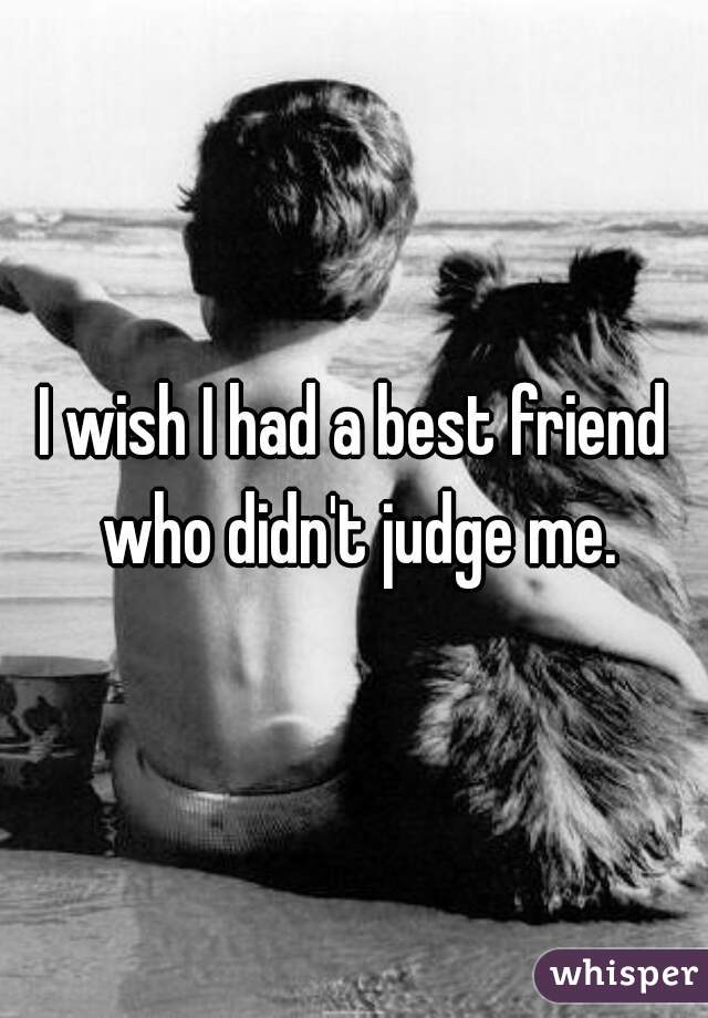 I wish I had a best friend who didn't judge me.
