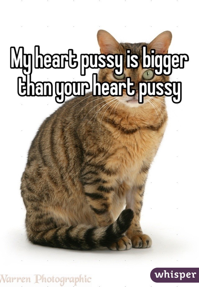 My heart pussy is bigger than your heart pussy