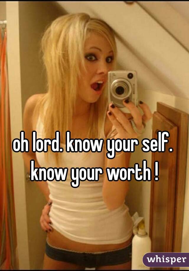 oh lord. know your self. know your worth !