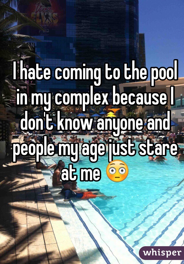I hate coming to the pool in my complex because I don't know anyone and people my age just stare at me 😳