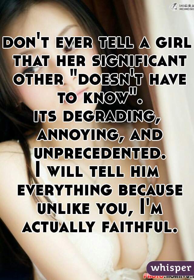 don't ever tell a girl that her significant other "doesn't have to know".
its degrading, annoying, and unprecedented.
I will tell him everything because unlike you, I'm actually faithful.