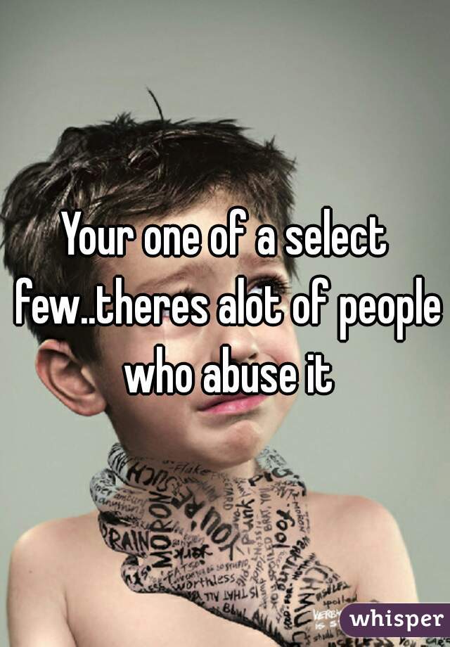 Your one of a select few..theres alot of people who abuse it