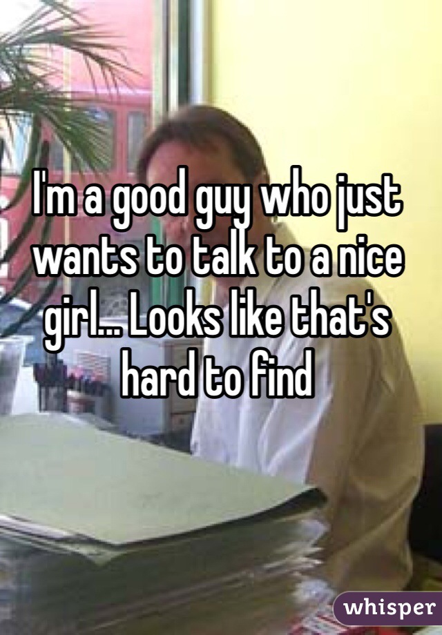 I'm a good guy who just wants to talk to a nice girl... Looks like that's hard to find 