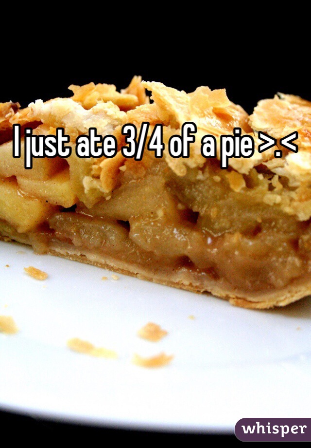 I just ate 3/4 of a pie >.<
