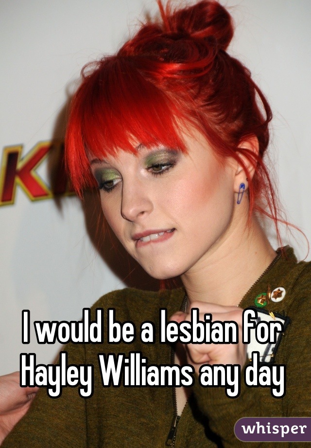 I would be a lesbian for Hayley Williams any day